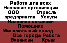 Работа для всех › Название организации ­ ООО “Loma“ › Отрасль предприятия ­ Услуги › Название вакансии ­ Помощник › Минимальный оклад ­ 20 000 - Все города Работа » Вакансии   . Крым,Армянск